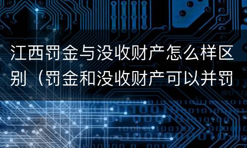 江西罚金与没收财产怎么样区别（罚金和没收财产可以并罚吗）