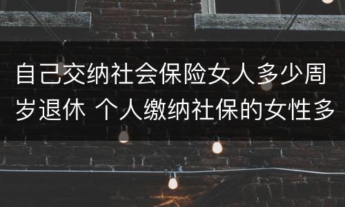 自己交纳社会保险女人多少周岁退休 个人缴纳社保的女性多少岁才能退休