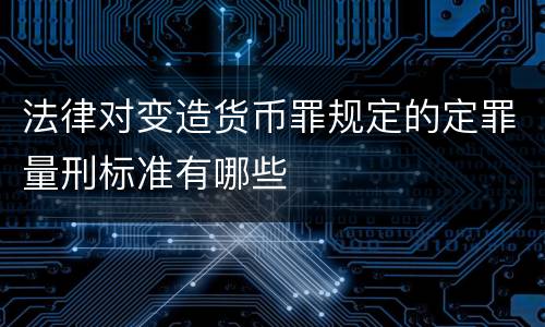 法律对变造货币罪规定的定罪量刑标准有哪些