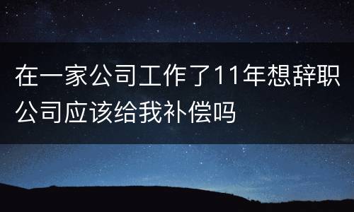 在一家公司工作了11年想辞职公司应该给我补偿吗