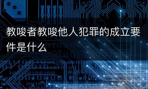 教唆者教唆他人犯罪的成立要件是什么
