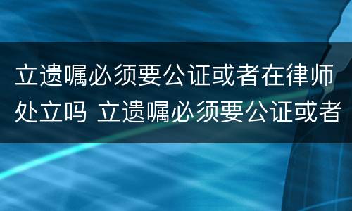 立遗嘱必须要公证或者在律师处立吗 立遗嘱必须要公证或者在律师处立吗为什么
