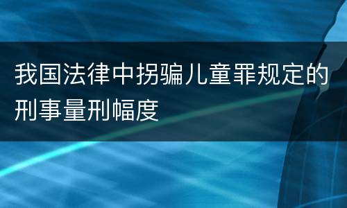 我国法律中拐骗儿童罪规定的刑事量刑幅度
