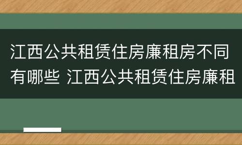 江西公共租赁住房廉租房不同有哪些 江西公共租赁住房廉租房不同有哪些条件