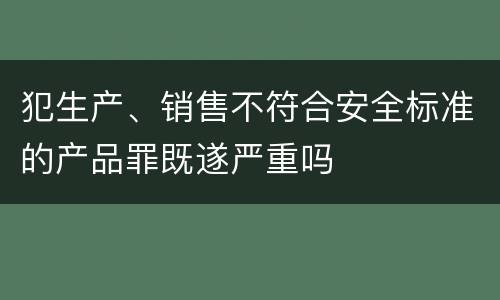 犯生产、销售不符合安全标准的产品罪既遂严重吗