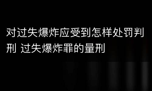 对过失爆炸应受到怎样处罚判刑 过失爆炸罪的量刑