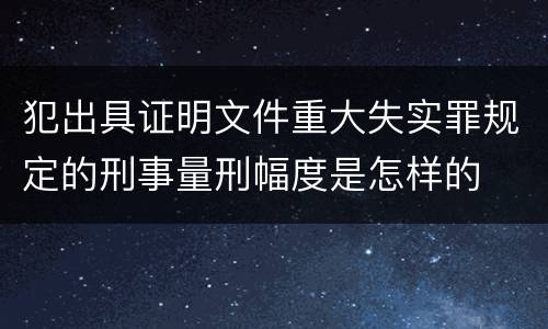犯出具证明文件重大失实罪规定的刑事量刑幅度是怎样的