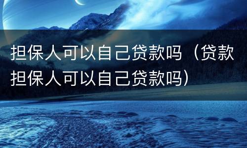 担保人可以自己贷款吗（贷款担保人可以自己贷款吗）