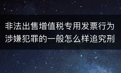 非法出售增值税专用发票行为涉嫌犯罪的一般怎么样追究刑事责任