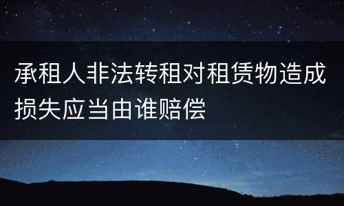 承租人非法转租对租赁物造成损失应当由谁赔偿