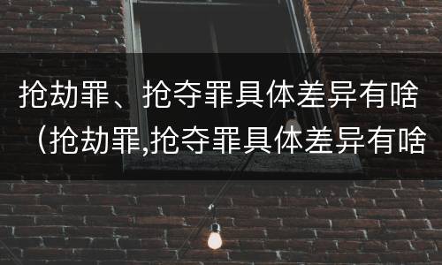 抢劫罪、抢夺罪具体差异有啥（抢劫罪,抢夺罪具体差异有啥不同）