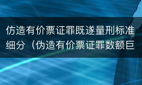 仿造有价票证罪既遂量刑标准细分（伪造有价票证罪数额巨大标准）