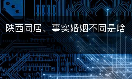 陕西同居、事实婚姻不同是啥