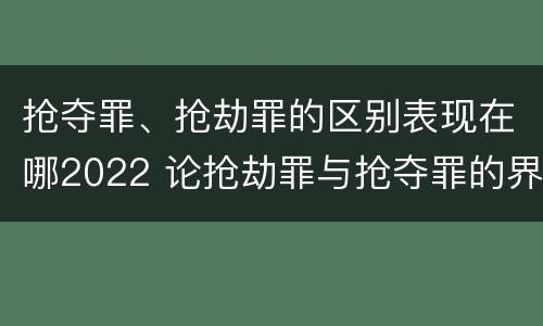 抢夺罪、抢劫罪的区别表现在哪2022 论抢劫罪与抢夺罪的界限