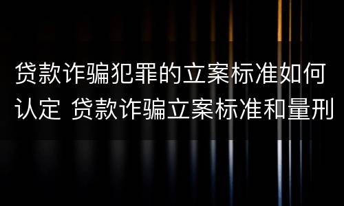 贷款诈骗犯罪的立案标准如何认定 贷款诈骗立案标准和量刑标准