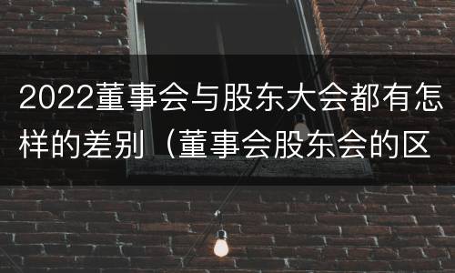 2022董事会与股东大会都有怎样的差别（董事会股东会的区别）