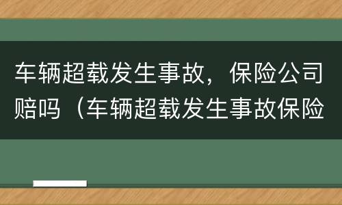 车辆超载发生事故，保险公司赔吗（车辆超载发生事故保险公司可以理赔吗）