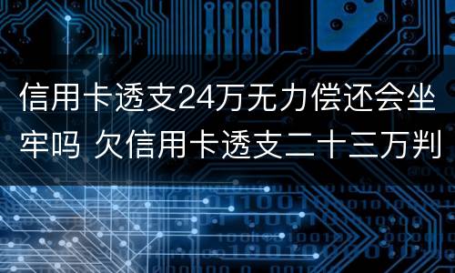 信用卡透支24万无力偿还会坐牢吗 欠信用卡透支二十三万判刑几年
