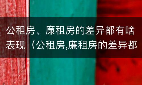 公租房、廉租房的差异都有啥表现（公租房,廉租房的差异都有啥表现呢）