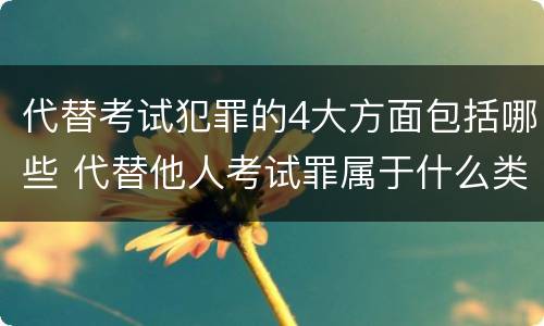 代替考试犯罪的4大方面包括哪些 代替他人考试罪属于什么类犯罪