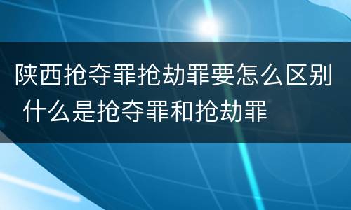 陕西抢夺罪抢劫罪要怎么区别 什么是抢夺罪和抢劫罪