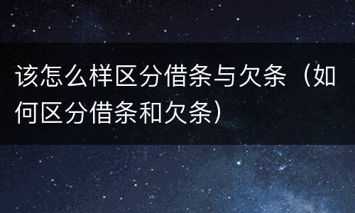 该怎么样区分借条与欠条（如何区分借条和欠条）