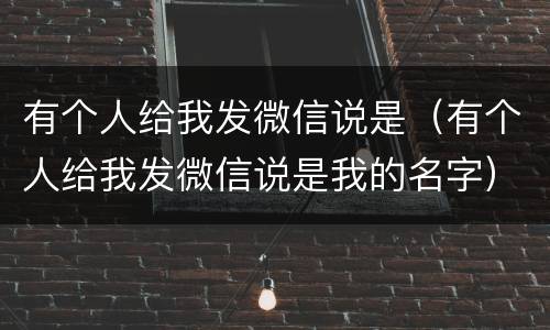 有个人给我发微信说是（有个人给我发微信说是我的名字）