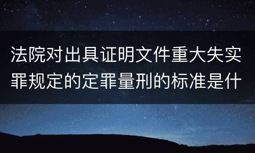 法院对出具证明文件重大失实罪规定的定罪量刑的标准是什么