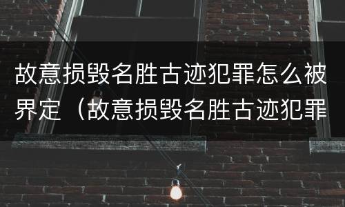 故意损毁名胜古迹犯罪怎么被界定（故意损毁名胜古迹犯罪怎么被界定的）