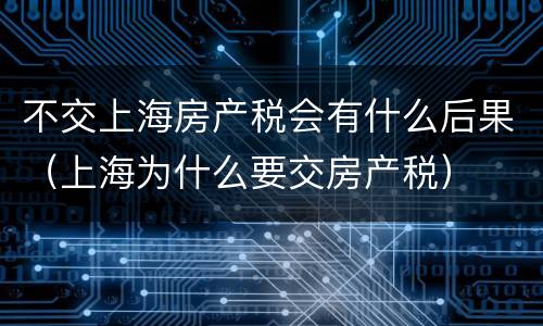 不交上海房产税会有什么后果（上海为什么要交房产税）