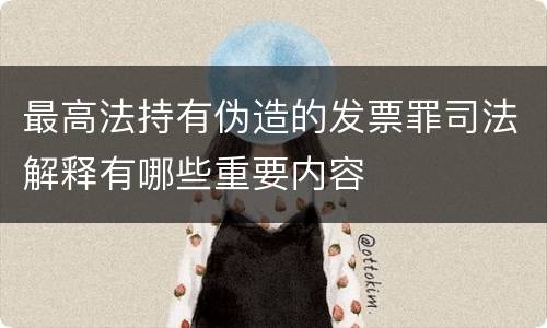 最高法持有伪造的发票罪司法解释有哪些重要内容