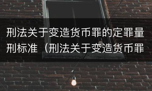 刑法关于变造货币罪的定罪量刑标准（刑法关于变造货币罪的定罪量刑标准是）