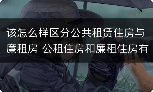 该怎么样区分公共租赁住房与廉租房 公租住房和廉租住房有什么区别