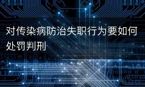 对传染病防治失职行为要如何处罚判刑