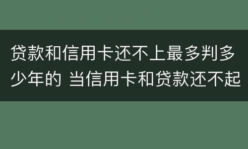 贷款和信用卡还不上最多判多少年的 当信用卡和贷款还不起怎么办