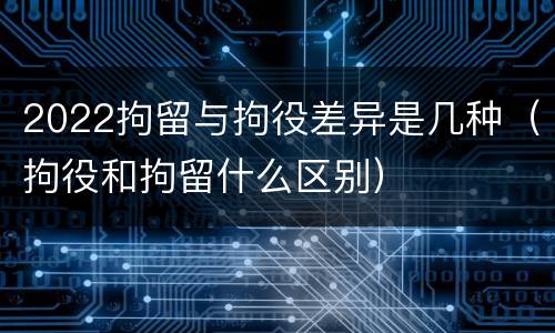 2022拘留与拘役差异是几种（拘役和拘留什么区别）