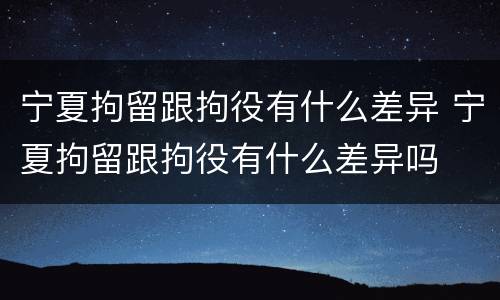 宁夏拘留跟拘役有什么差异 宁夏拘留跟拘役有什么差异吗