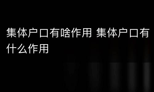 集体户口有啥作用 集体户口有什么作用