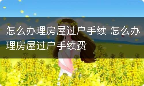 怎么办理房屋过户手续 怎么办理房屋过户手续费