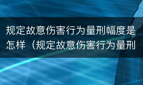 规定故意伤害行为量刑幅度是怎样（规定故意伤害行为量刑幅度是怎样确定的）