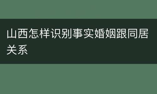 山西怎样识别事实婚姻跟同居关系