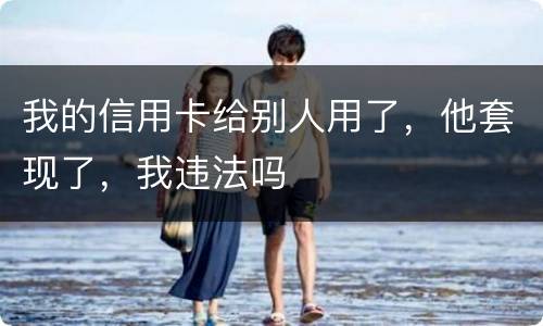 我的信用卡给别人用了，他套现了，我违法吗
