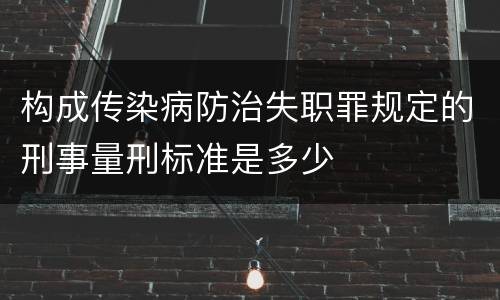 构成传染病防治失职罪规定的刑事量刑标准是多少