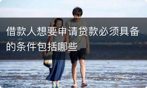 借款人想要申请贷款必须具备的条件包括哪些