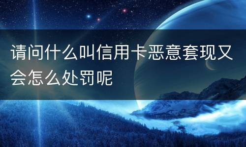 请问什么叫信用卡恶意套现又会怎么处罚呢