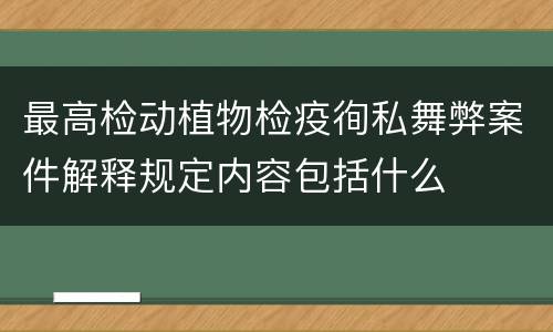 最高检动植物检疫徇私舞弊案件解释规定内容包括什么
