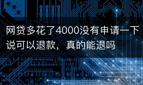 网贷多花了4000没有申请一下说可以退款，真的能退吗