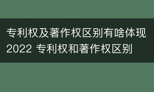 专利权及著作权区别有啥体现2022 专利权和著作权区别