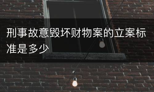 刑事故意毁坏财物案的立案标准是多少