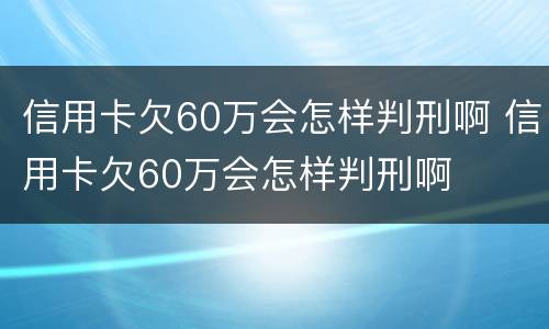 信用卡欠60万会怎样判刑啊 信用卡欠60万会怎样判刑啊